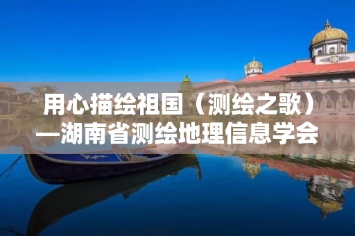 用心描绘祖国（测绘之歌）―湖南省测绘地理信息学会