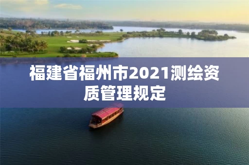 福建省福州市2021测绘资质管理规定 福建省福州市2021测绘资质管理规定