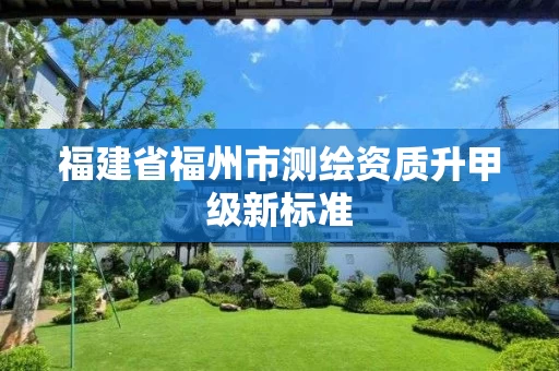 福建省福州市测绘资质升甲级新标准