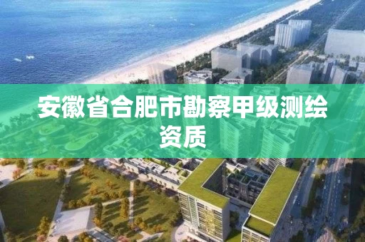 安徽省合肥市勘察甲级测绘资质