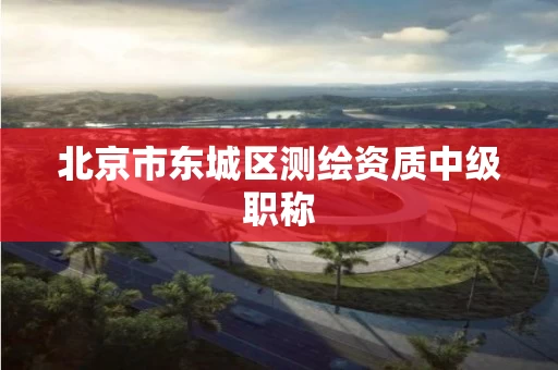 北京市东城区测绘资质中级职称
