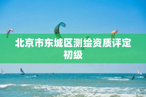 北京市东城区测绘资质评定初级