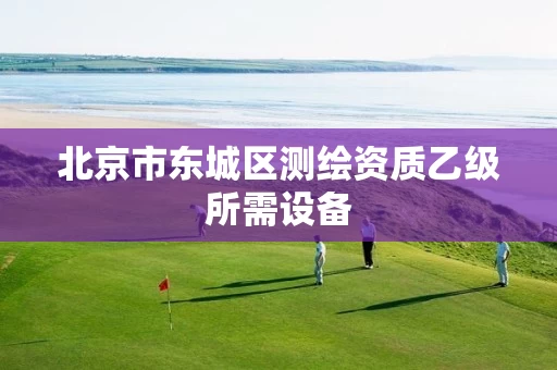 北京市东城区测绘资质乙级所需设备