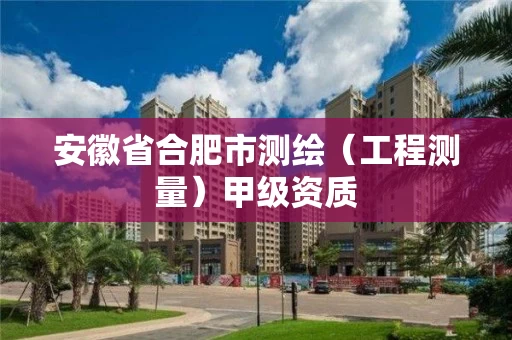 安徽省合肥市测绘（工程测量）甲级资质