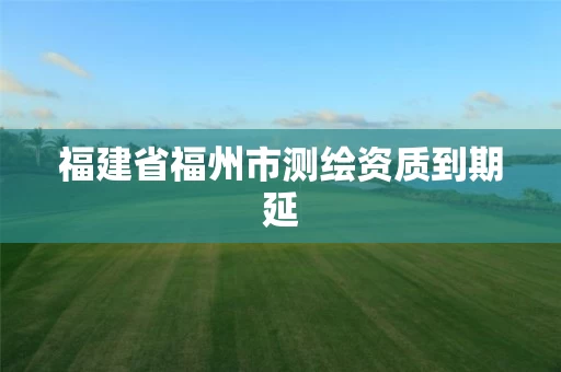 福建省福州市测绘资质到期延 福建省福州市测绘资质到期延