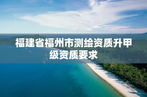 福建省福州市测绘资质升甲级资质要求