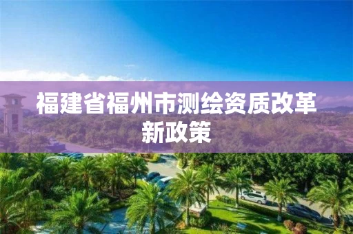 福建省福州市测绘资质改革新政策