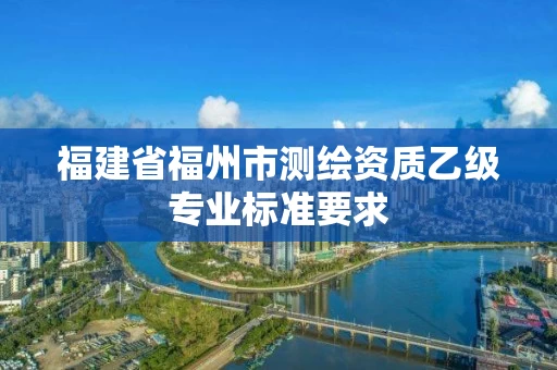 福建省福州市测绘资质乙级专业标准要求