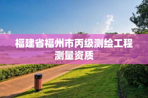 福建省福州市丙级测绘工程测量资质 福建省福州市丙级测绘工程测量资质