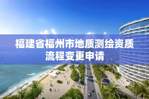 福建省福州市地质测绘资质流程变更申请 福建省福州市地质测绘资质流程变更申请