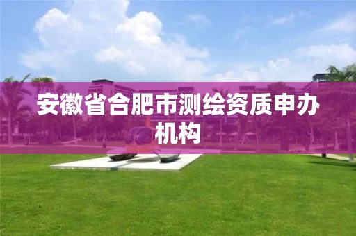 安徽省合肥市测绘资质申办机构