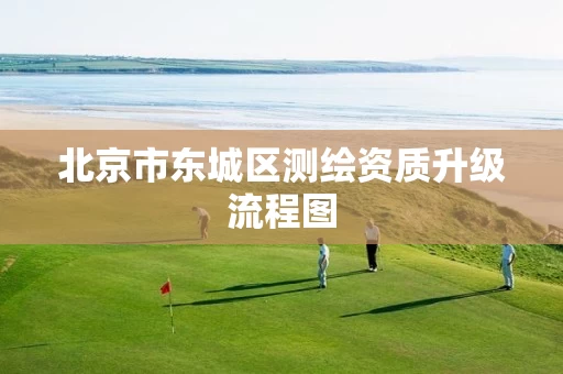 北京市东城区测绘资质升级流程图 北京市东城区测绘资质升级流程图