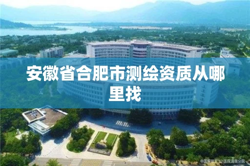 安徽省合肥市测绘资质从哪里找