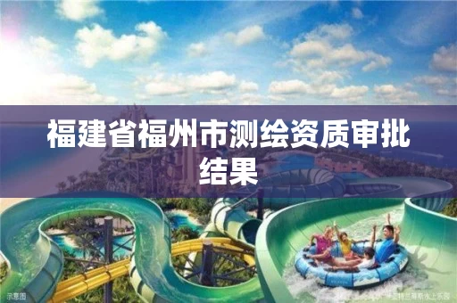 福建省福州市测绘资质审批结果 福建省福州市测绘资质审批结果