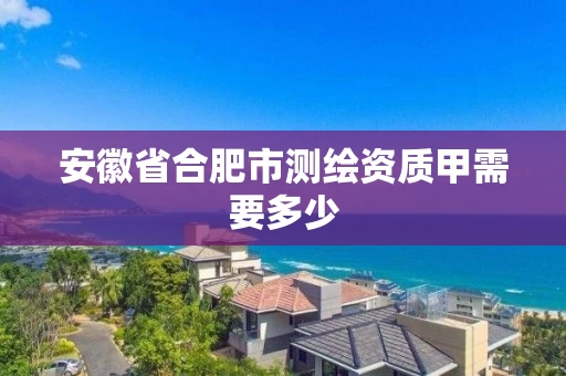 安徽省合肥市测绘资质甲需要多少 安徽省合肥市测绘资质甲需要多少