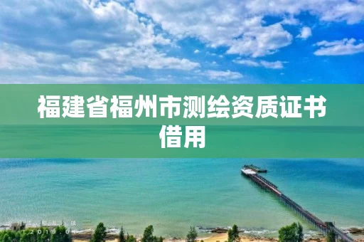 福建省福州市测绘资质证书借用 福建省福州市测绘资质证书借用