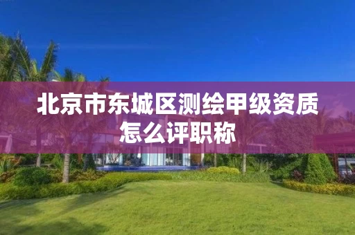 北京市东城区测绘甲级资质怎么评职称