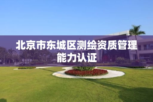北京市东城区测绘资质管理能力认证
