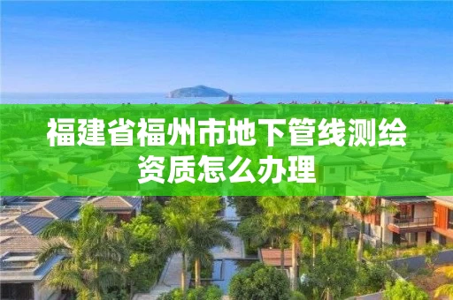 福建省福州市地下管线测绘资质怎么办理