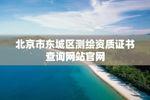 北京市东城区测绘资质证书查询网站官网