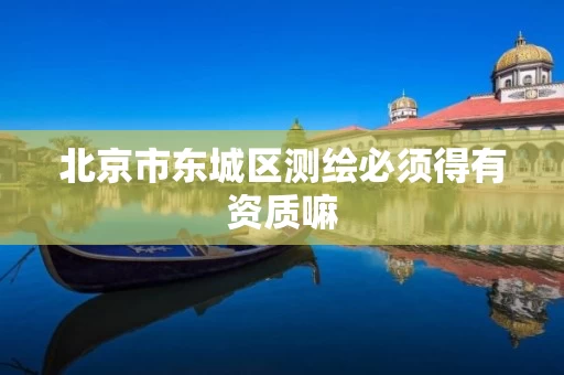 北京市东城区测绘必须得有资质嘛