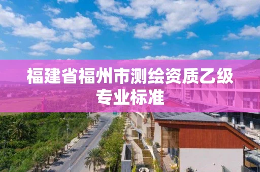 福建省福州市测绘资质乙级专业标准