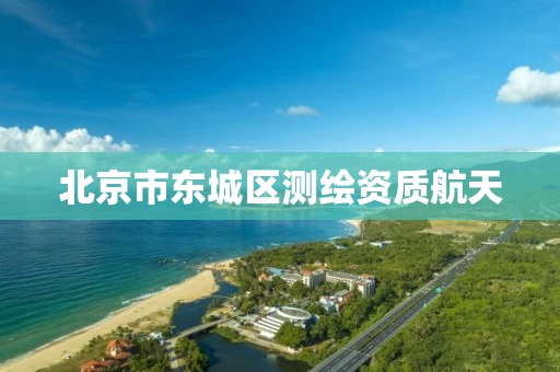 北京市东城区测绘资质航天 北京市东城区测绘资质航天
