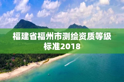 福建省福州市测绘资质等级标准2018 福建省福州市测绘资质等级标准2018