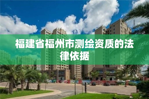 福建省福州市测绘资质的法律依据 福建省福州市测绘资质的法律依据