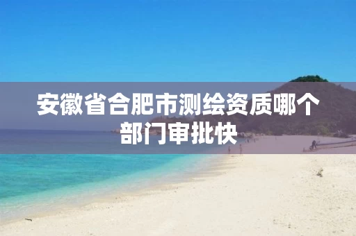 安徽省合肥市测绘资质哪个部门审批快
