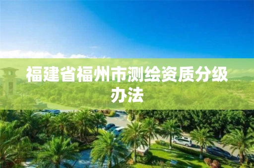 福建省福州市测绘资质分级办法