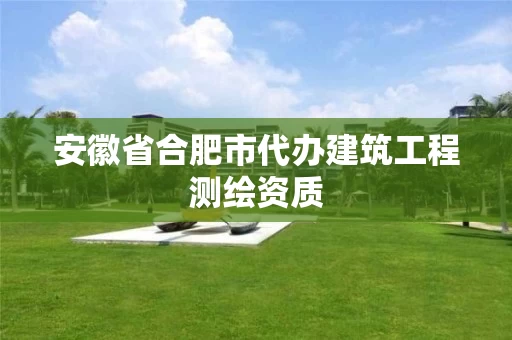 安徽省合肥市代办建筑工程测绘资质 安徽省合肥市代办建筑工程测绘资质