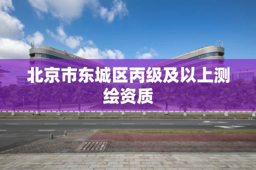 北京市东城区丙级及以上测绘资质