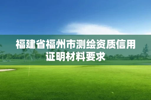 福建省福州市测绘资质信用证明材料要求