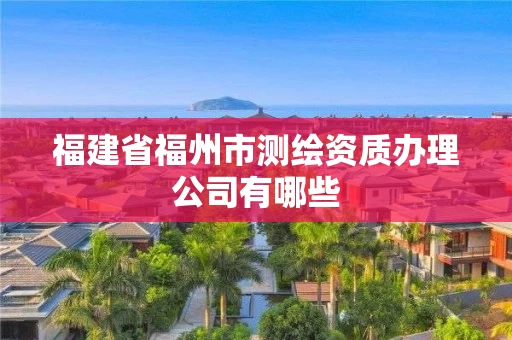 福建省福州市测绘资质办理公司有哪些