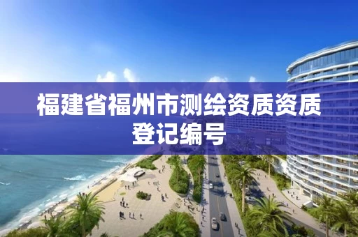 福建省福州市测绘资质资质登记编号
