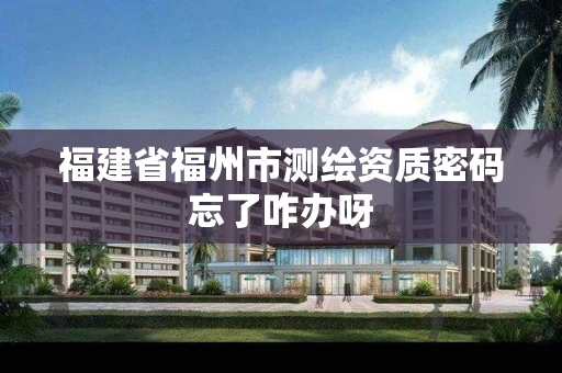 福建省福州市测绘资质密码忘了咋办呀 福建省福州市测绘资质密码忘了咋办呀