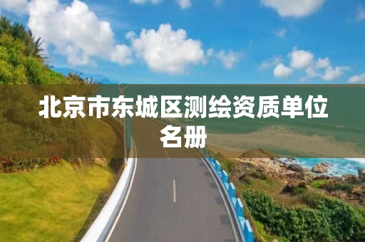 北京市东城区测绘资质单位名册