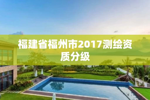 福建省福州市2017测绘资质分级 福建省福州市2017测绘资质分级