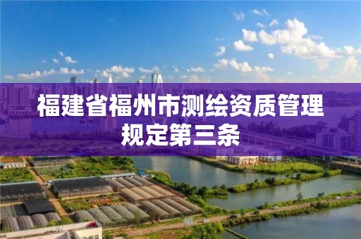 福建省福州市测绘资质管理规定第三条 福建省福州市测绘资质管理规定第三条