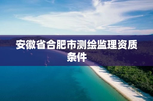安徽省合肥市测绘监理资质条件