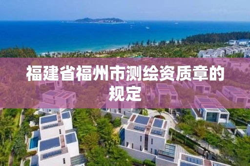 福建省福州市测绘资质章的规定 福建省福州市测绘资质章的规定