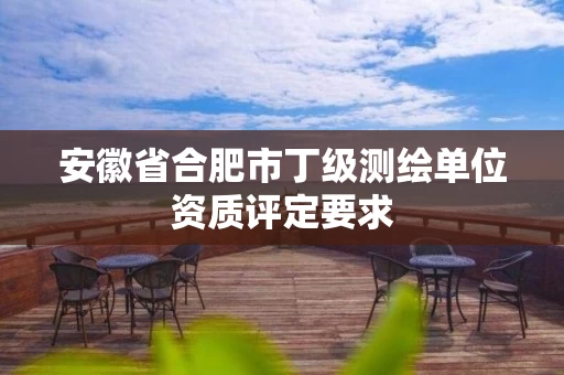 安徽省合肥市丁级测绘单位资质评定要求 安徽省合肥市丁级测绘单位资质评定要求