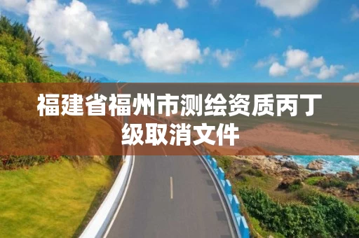 福建省福州市测绘资质丙丁级取消文件