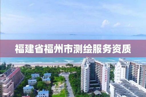 福建省福州市测绘服务资质 福建省福州市测绘服务资质