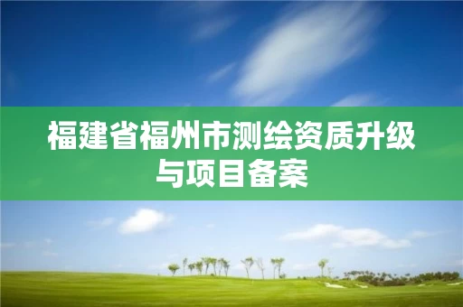 福建省福州市测绘资质升级与项目备案