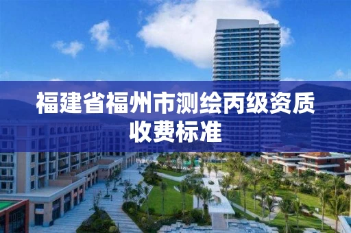 福建省福州市测绘丙级资质收费标准