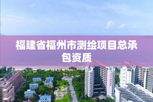 福建省福州市测绘项目总承包资质 福建省福州市测绘项目总承包资质