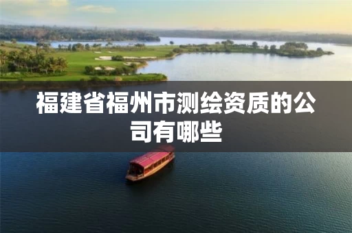 福建省福州市测绘资质的公司有哪些 福建省福州市测绘资质的公司有哪些