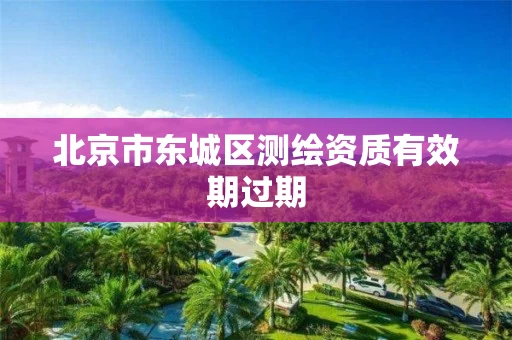 北京市东城区测绘资质有效期过期